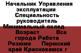 Начальник Управления эксплуатации  › Специальность ­ руководитель › Минимальный оклад ­ 80 › Возраст ­ 55 - Все города Работа » Резюме   . Пермский край,Краснокамск г.